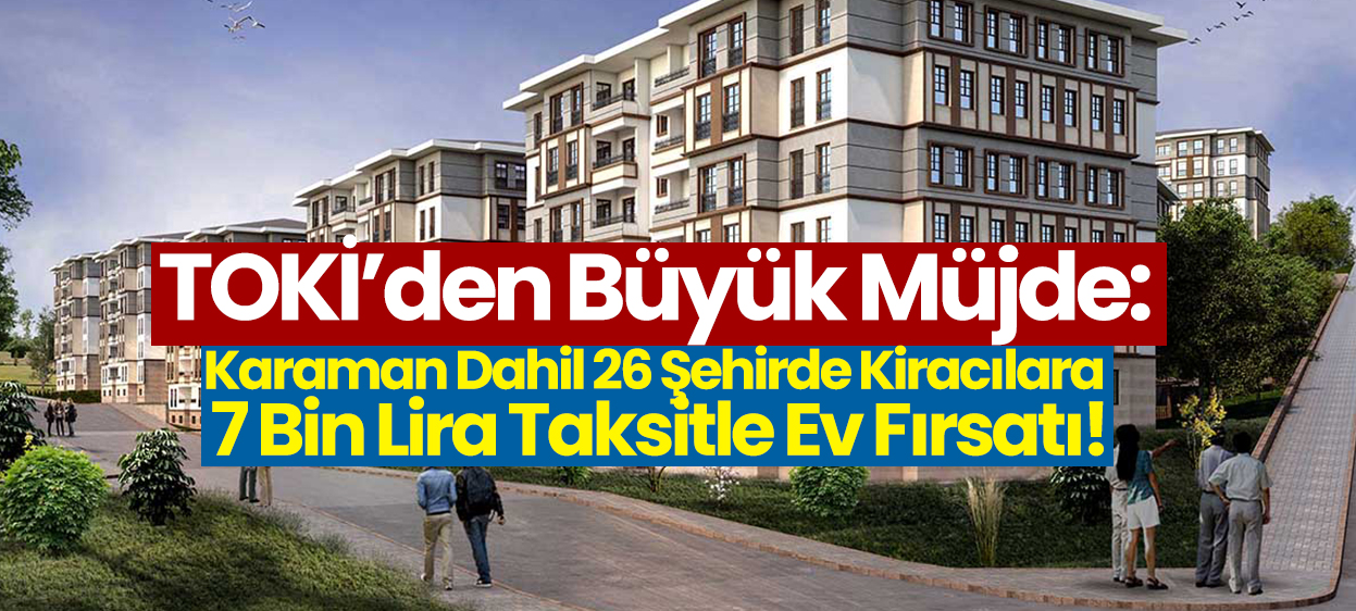 TOKİ’den Büyük Müjde: Karaman Dahil 26 Şehirde Kiracılara 7 Bin Lira Taksitle Ev Fırsatı!