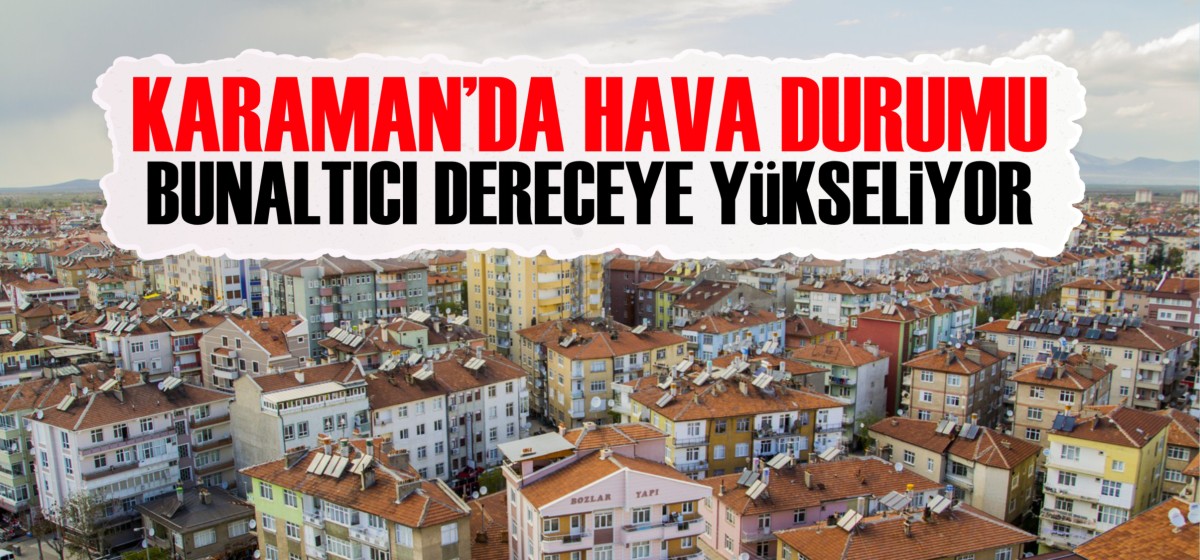 Karaman'da hava sıcaklığı bu tarihten itibaren bunaltıcı seviyeye yükseliyor