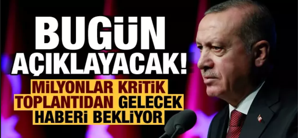 Milyonlar kritik toplantıdan gelecek haberi bekliyor: Erdoğan bugün açıklayacak!