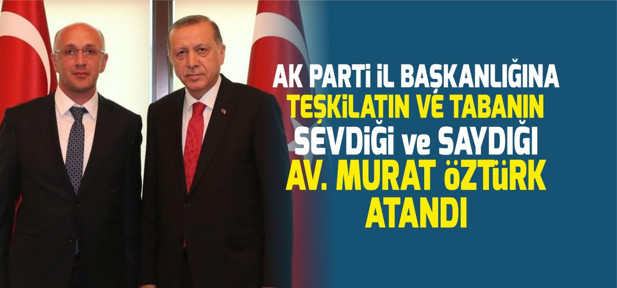 AK Parti Yeni İl Başkanı Avukat Murat Öztürk Atandı