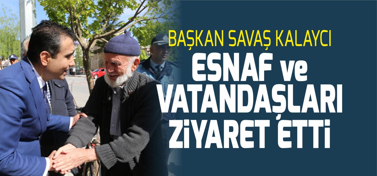 BAŞKAN KALAYCI ÇEVREDE BULUNAN ESNAF VE VATANDAŞLARI ZİYARET ETTİ