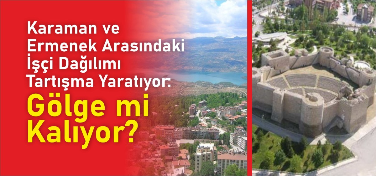 Karaman ve Ermenek Arasındaki İşçi Dağılımı Tartışma Yaratıyor: Gölge mi Kalıyor?