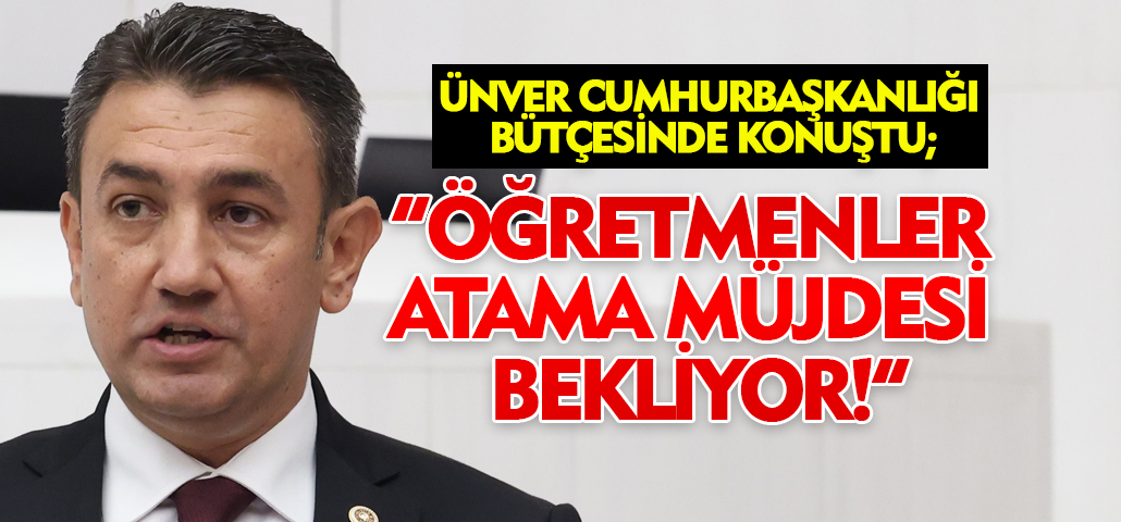 ÜNVER CUMHURBAŞKANLIĞI BÜTÇESİNDE KONUŞTU: “ÖĞRETMENLER ATAMA MÜJDESİ BEKLİYOR!”