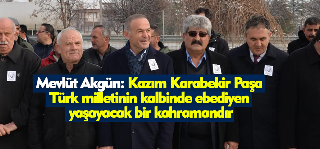 Mevlüt Akgün: Kazım Karabekir Paşa Türk milletinin kalbinde ebediyen yaşayacak bir kahramandır