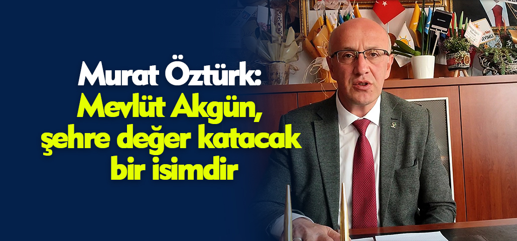 Murat Öztürk: Mevlüt Akgün, şehre değer katacak bir isimdir