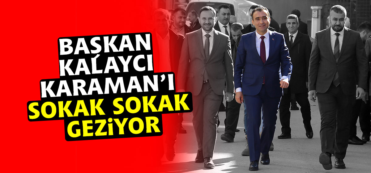 BAŞKAN KALAYCI KARAMAN’I SOKAK SOKAK GEZİYOR