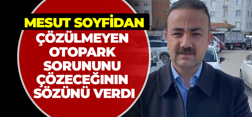 Mesut Soyfidan Çözülmeyen Otopark Sorununu Çözeceğinin Sözünü Verdi