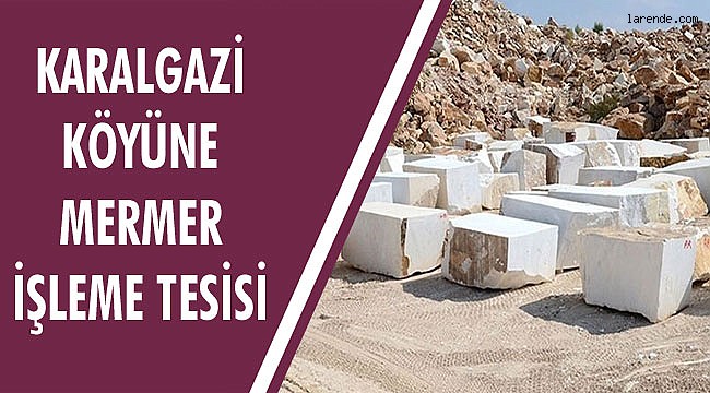 KARALGAZİ KÖYÜNE MERMER İŞLEME TESİSİ 