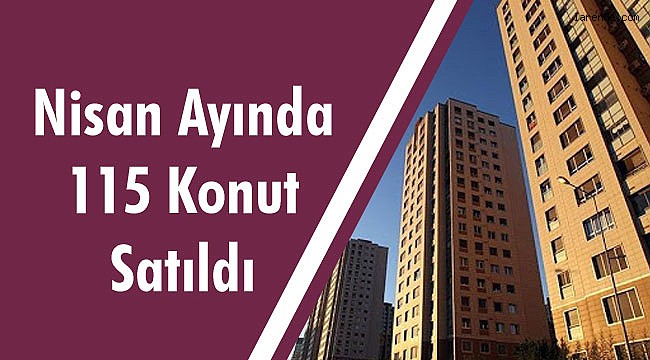 NİSAN AYINDA 115 KONUT SATIŞI YAPILDI