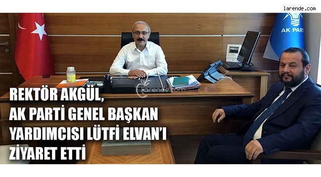 REKTÖR AKGÜL, AK PARTİ GENEL BAŞKAN YARDIMCISI LÜTFİ ELVAN`I ZİYARET ETTİ