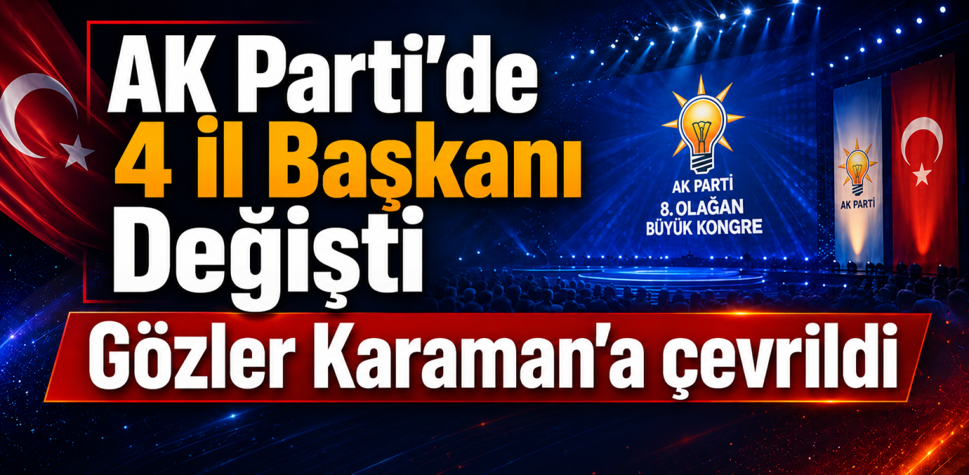 AK Parti’de 4 İl Başkanı Değişti: Gözler Karaman’a Çevrildi