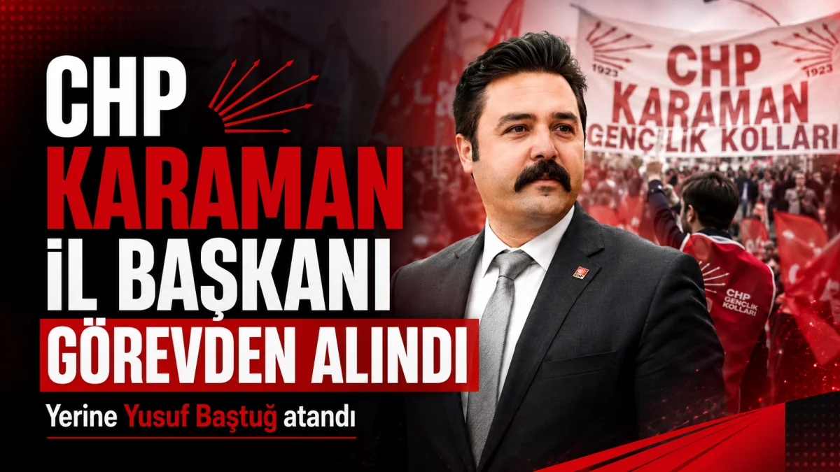 CHP KARAMAN’DA DEPREM: EVCEN GÖREVDEN ALINDI, YERİNE YUSUF BAŞTUĞ ATANDI