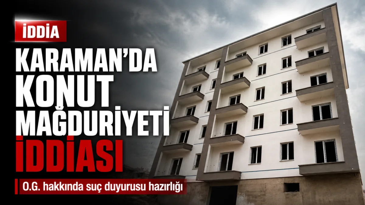 Karaman’da Konut Teslimi İddiası Büyüyor: O.G. Hakkında Suç Duyurusu Hazırlığı