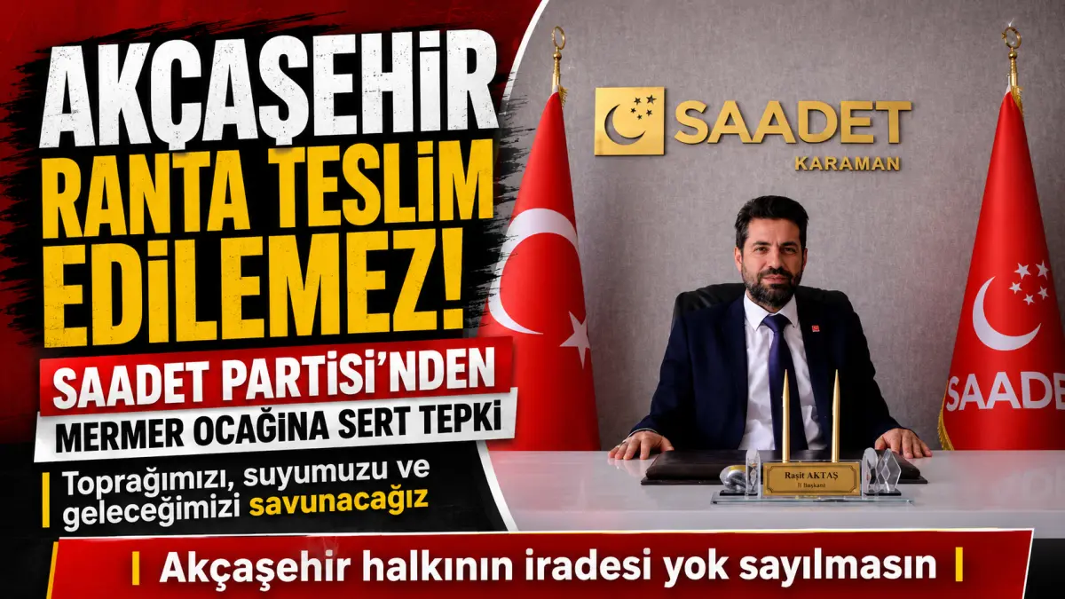 SAADET PARTİSİ’NDEN MERMER OCAĞINA SERT TEPKİ: “AKÇAŞEHİR RANTA TESLİM EDİLEMEZ”
